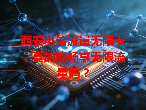 西安电信流量无限卡，真的能畅享无限流量吗？