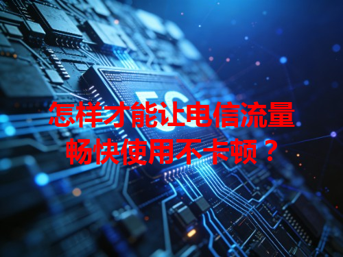 怎样才能让电信流量畅快使用不卡顿？