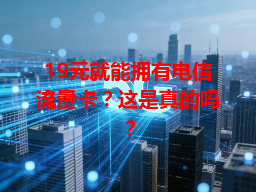 19元就能拥有电信流量卡？这是真的吗？