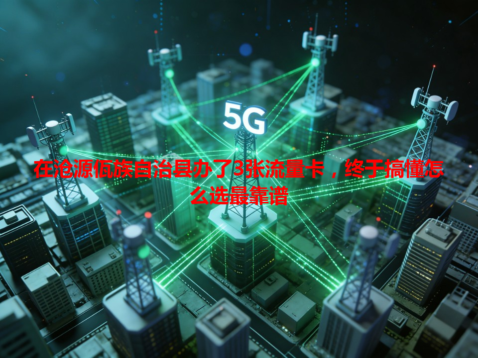 在沧源佤族自治县办了3张流量卡，终于搞懂怎么选最靠谱