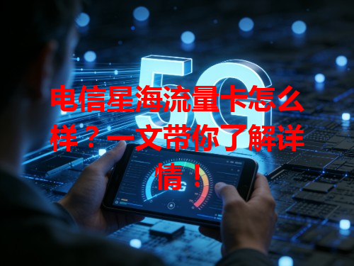 电信星海流量卡怎么样？一文带你了解详情！