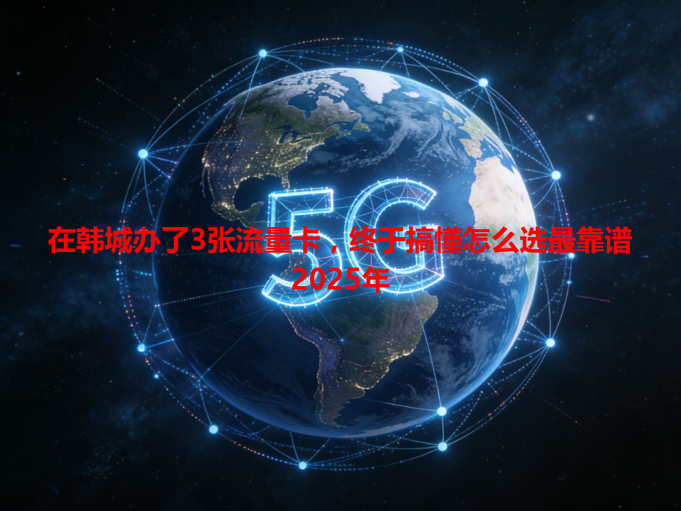在韩城办了3张流量卡，终于搞懂怎么选最靠谱2025年