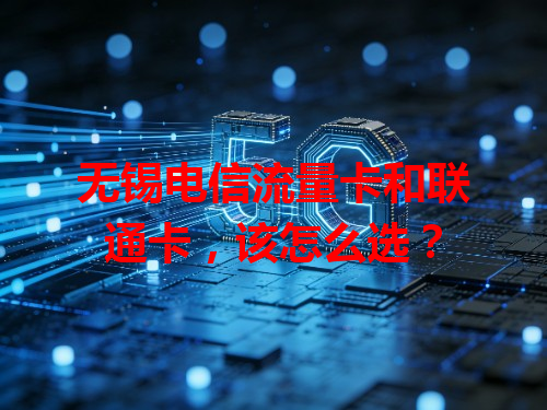 无锡电信流量卡和联通卡，该怎么选？