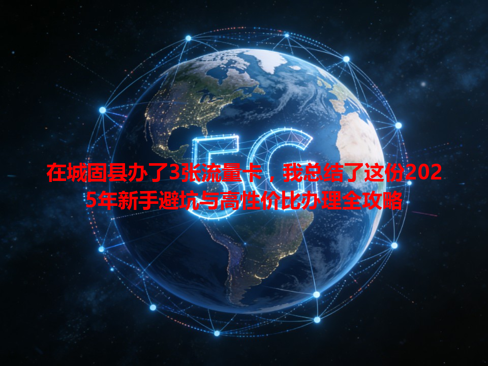 在城固县办了3张流量卡，我总结了这份2025年新手避坑与高性价比办理全攻略