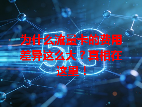 为什么流量卡的费用差异这么大？真相在这里！