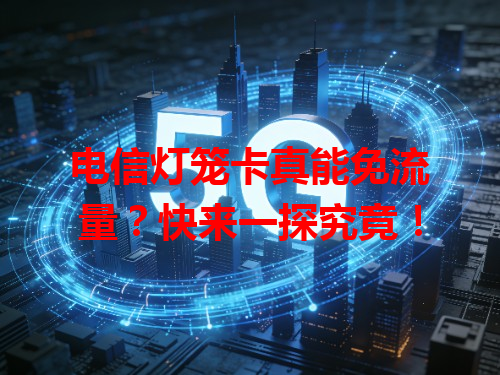 电信灯笼卡真能免流量？快来一探究竟！
