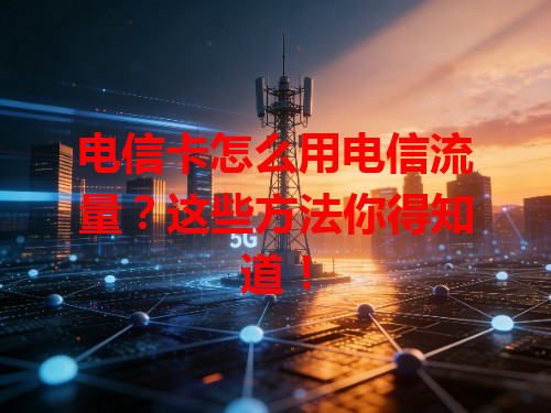 电信卡怎么用电信流量？这些方法你得知道！