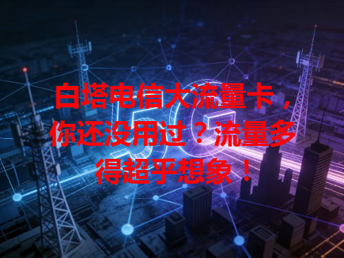 白塔电信大流量卡，你还没用过？流量多得超乎想象！
