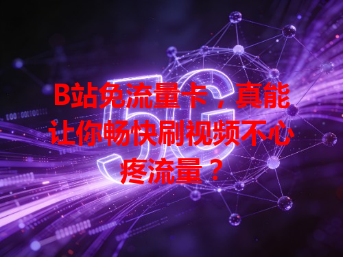 B站免流量卡，真能让你畅快刷视频不心疼流量？