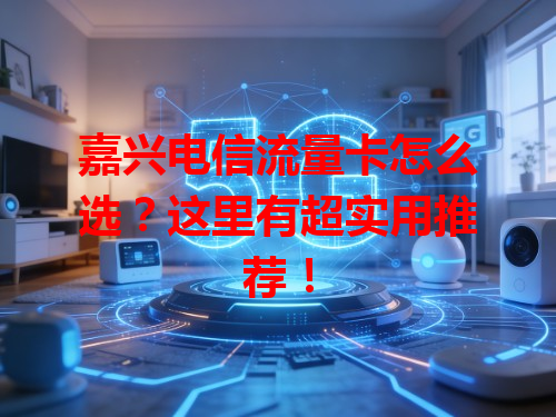 嘉兴电信流量卡怎么选？这里有超实用推荐！