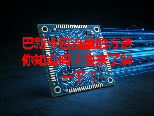 巴新卡包流量的方法你知道吗？快来了解一下！