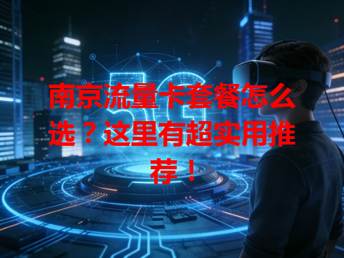 南京流量卡套餐怎么选？这里有超实用推荐！