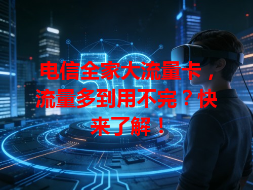 电信全家大流量卡，流量多到用不完？快来了解！