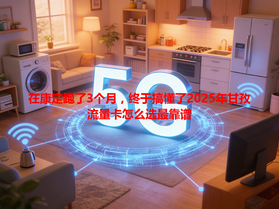 在康定跑了3个月，终于搞懂了2025年甘孜流量卡怎么选最靠谱