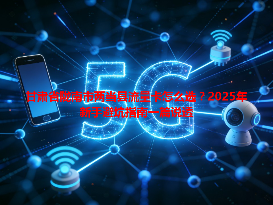 甘肃省陇南市两当县流量卡怎么选？2025年新手避坑指南一篇说透