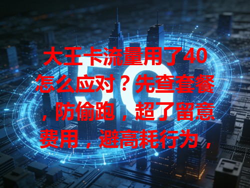 大王卡流量用了40怎么应对？先查套餐，防偷跑，超了留意费用，避高耗行为，及时调整防费用过高