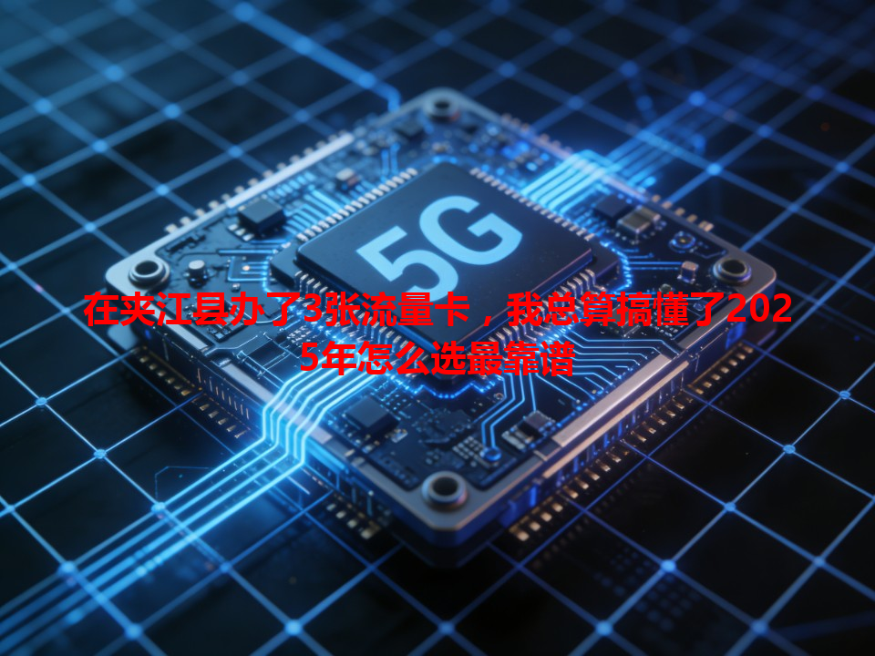 在夹江县办了3张流量卡，我总算搞懂了2025年怎么选最靠谱