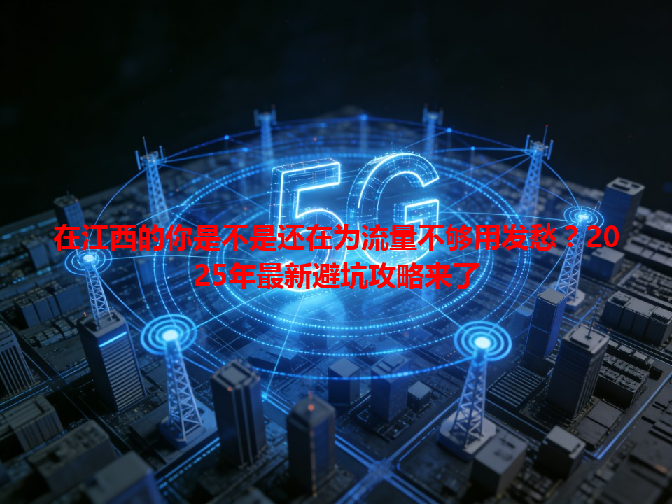 在江西的你是不是还在为流量不够用发愁？2025年最新避坑攻略来了