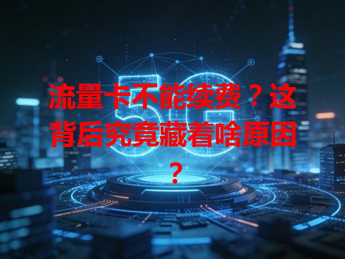 流量卡不能续费？这背后究竟藏着啥原因？