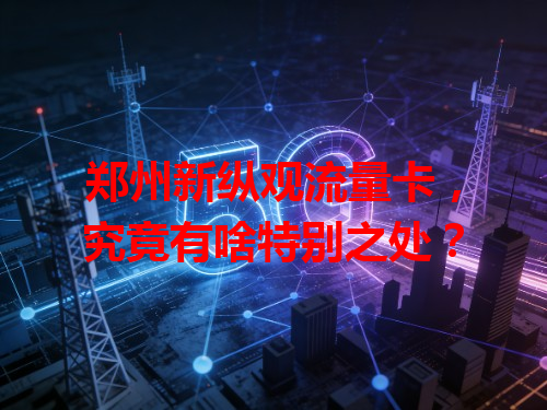 郑州新纵观流量卡，究竟有啥特别之处？