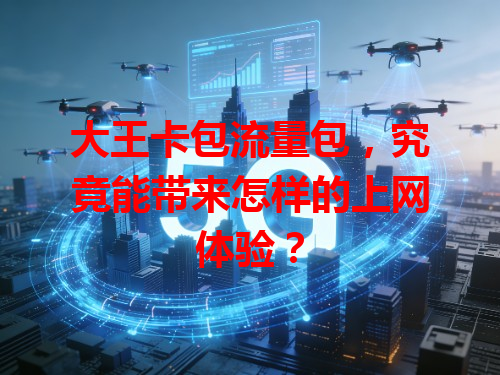 大王卡包流量包，究竟能带来怎样的上网体验？