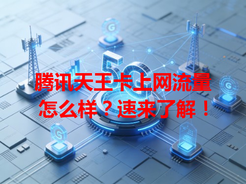 腾讯天王卡上网流量怎么样？速来了解！