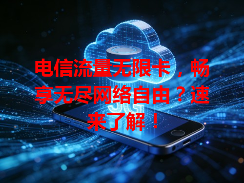 电信流量无限卡，畅享无尽网络自由？速来了解！