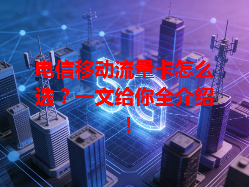 电信移动流量卡怎么选？一文给你全介绍！
