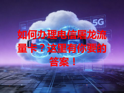 如何办理电信屠龙流量卡？这里有你要的答案！