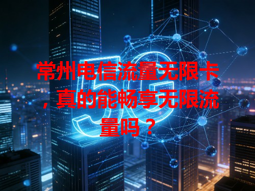常州电信流量无限卡，真的能畅享无限流量吗？