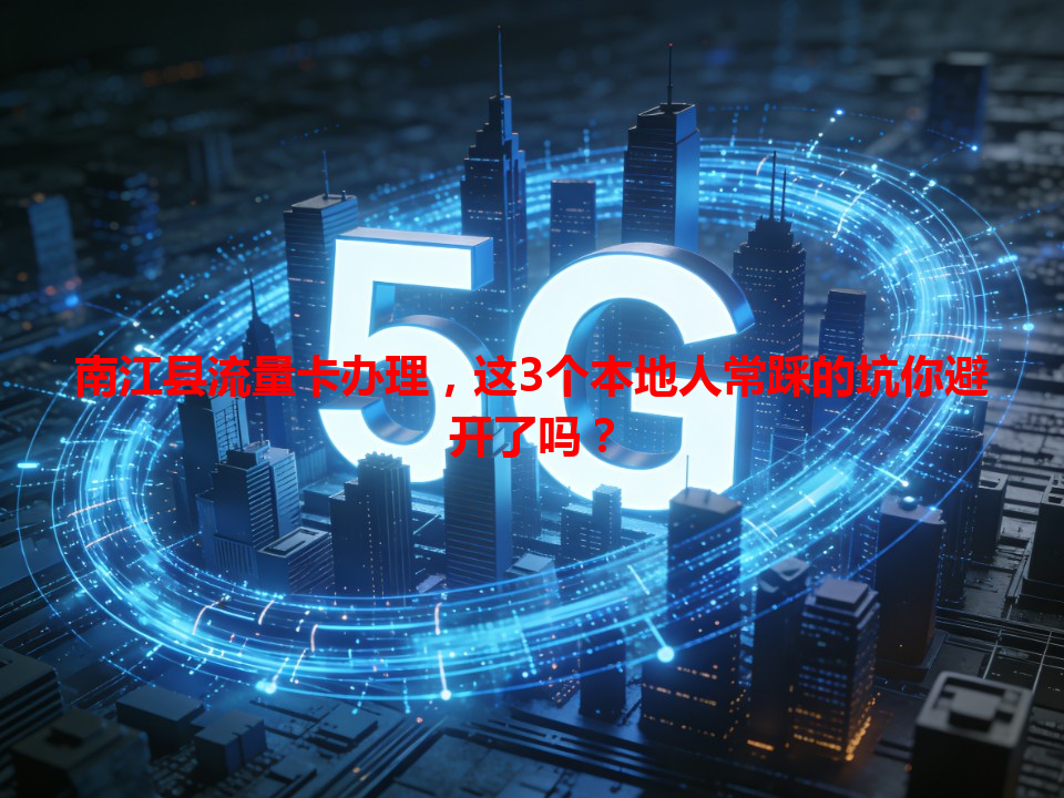 南江县流量卡办理，这3个本地人常踩的坑你避开了吗？