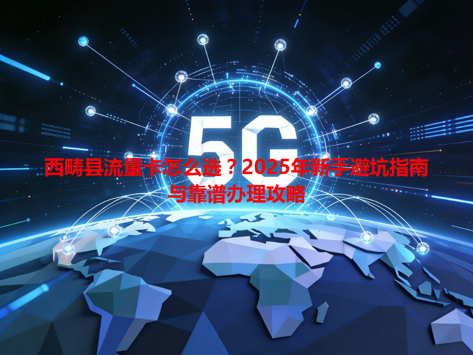 西畴县流量卡怎么选？2025年新手避坑指南与靠谱办理攻略