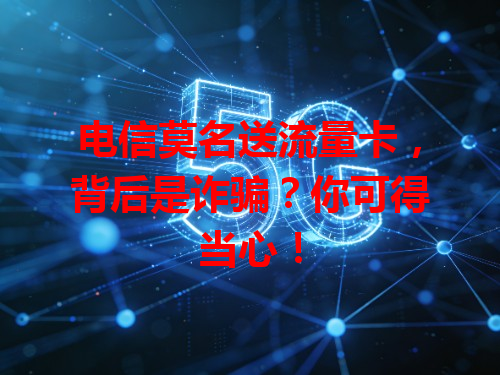电信莫名送流量卡，背后是诈骗？你可得当心！