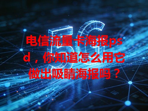 电信流量卡海报psd，你知道怎么用它做出吸睛海报吗？