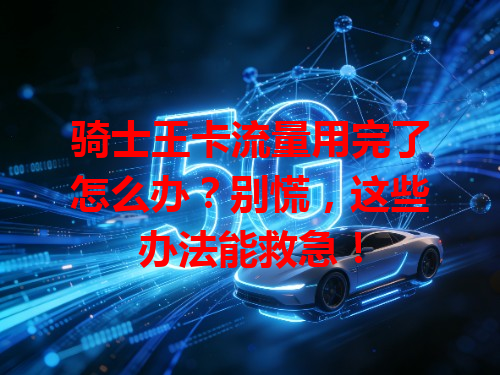 骑士王卡流量用完了怎么办？别慌，这些办法能救急！