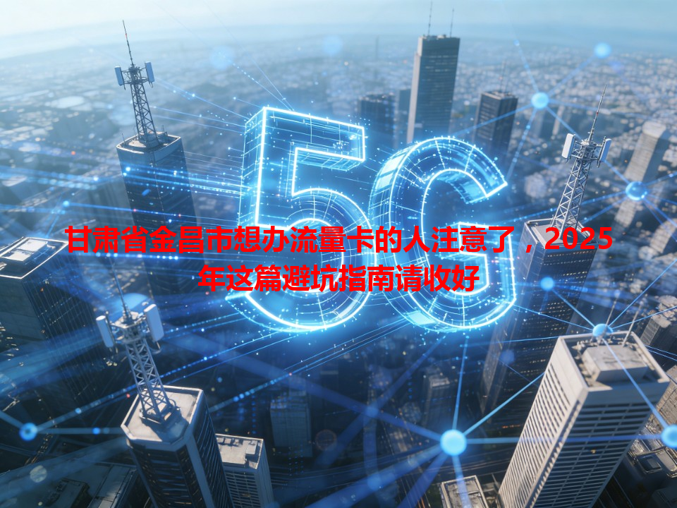 甘肃省金昌市想办流量卡的人注意了，2025年这篇避坑指南请收好