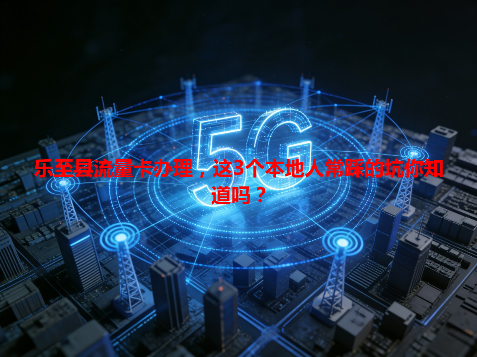 乐至县流量卡办理，这3个本地人常踩的坑你知道吗？