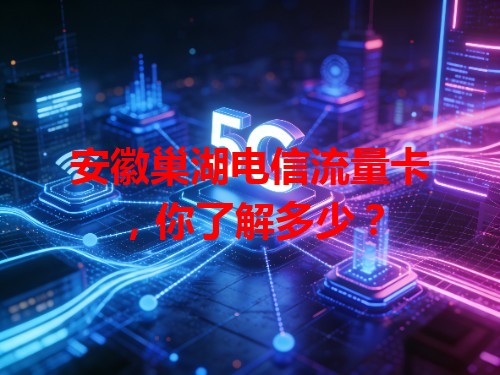 安徽巢湖电信流量卡,你了解多少?