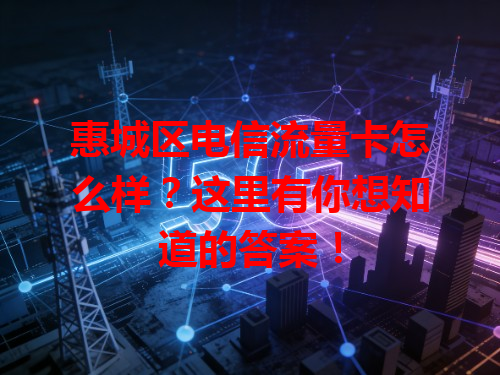 惠城区电信流量卡怎么样？这里有你想知道的答案！