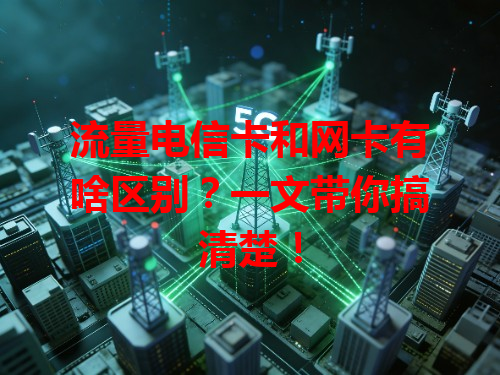 流量电信卡和网卡有啥区别？一文带你搞清楚！