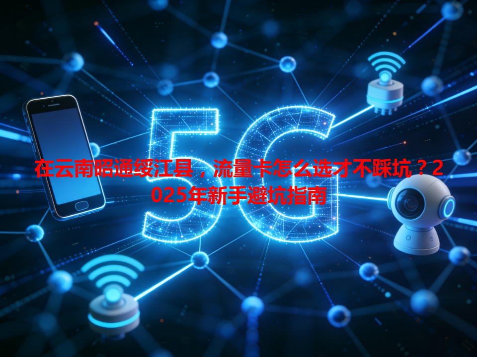 在云南昭通绥江县，流量卡怎么选才不踩坑？2025年新手避坑指南