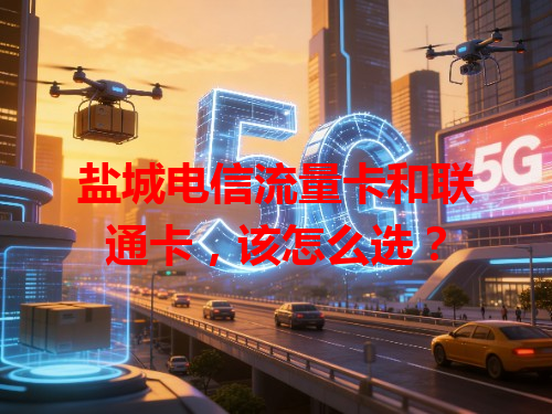 盐城电信流量卡和联通卡，该怎么选？