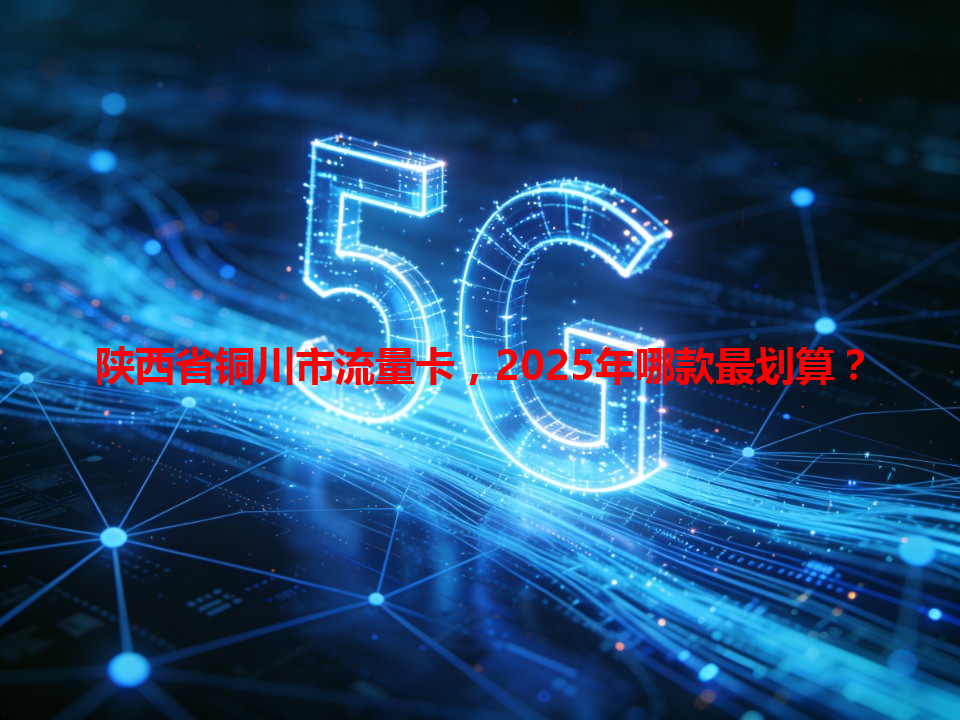 陕西省铜川市流量卡，2025年哪款最划算？