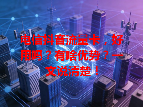 电信抖音流量卡，好用吗？有啥优势？一文说清楚！