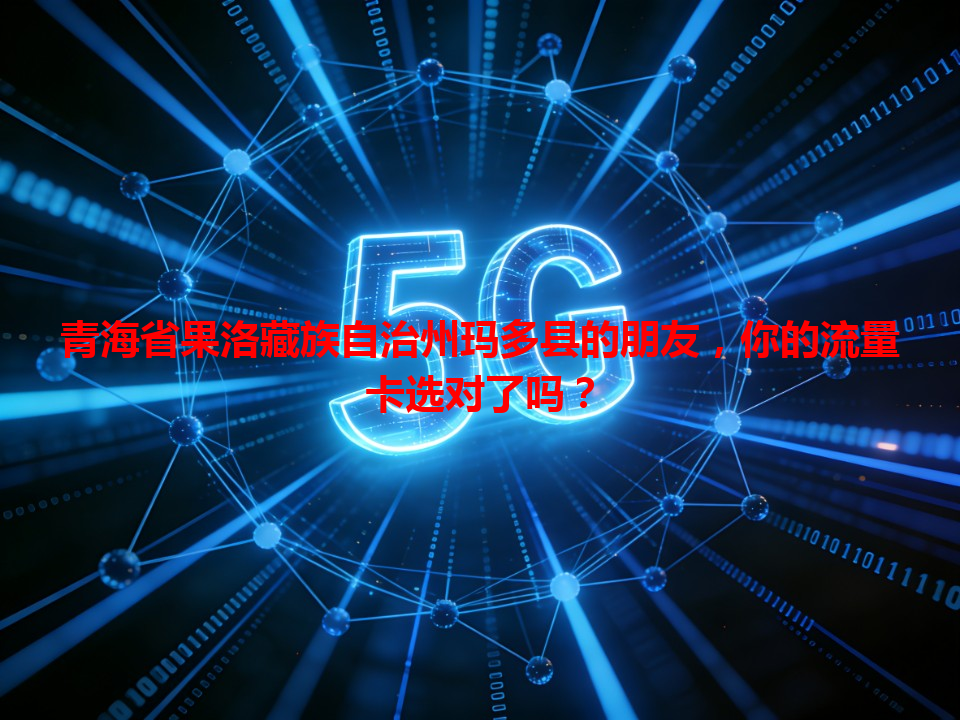 青海省果洛藏族自治州玛多县的朋友，你的流量卡选对了吗？