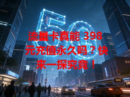 流量卡真能 398 元充值永久吗?快来一探究竟!