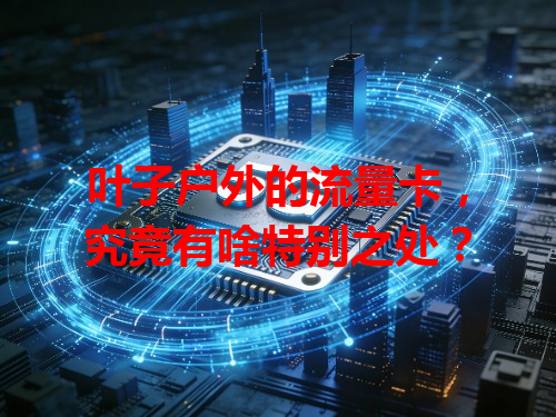 叶子户外的流量卡，究竟有啥特别之处？