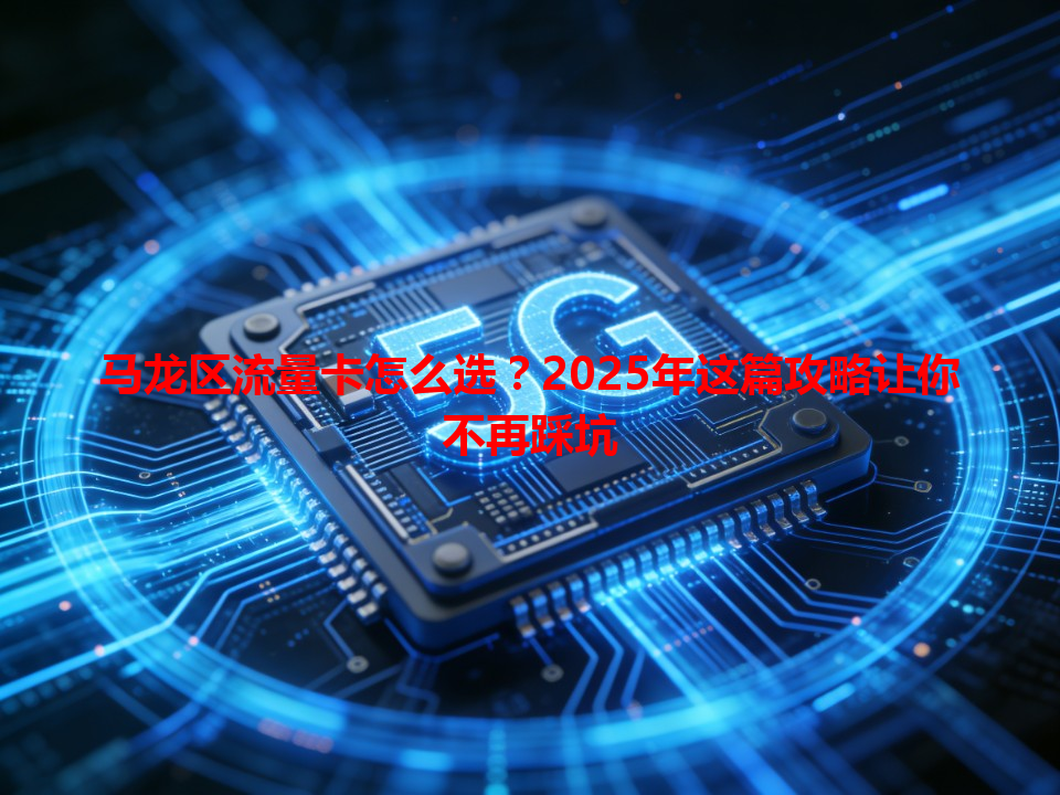 马龙区流量卡怎么选？2025年这篇攻略让你不再踩坑