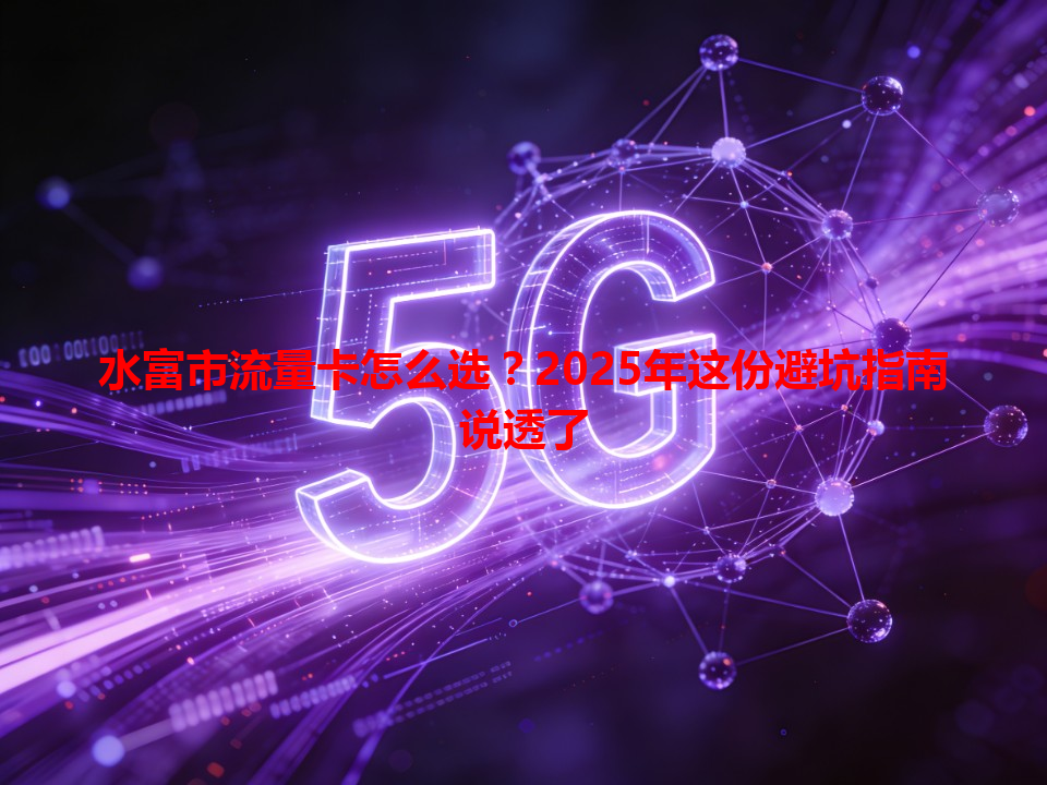 水富市流量卡怎么选？2025年这份避坑指南说透了