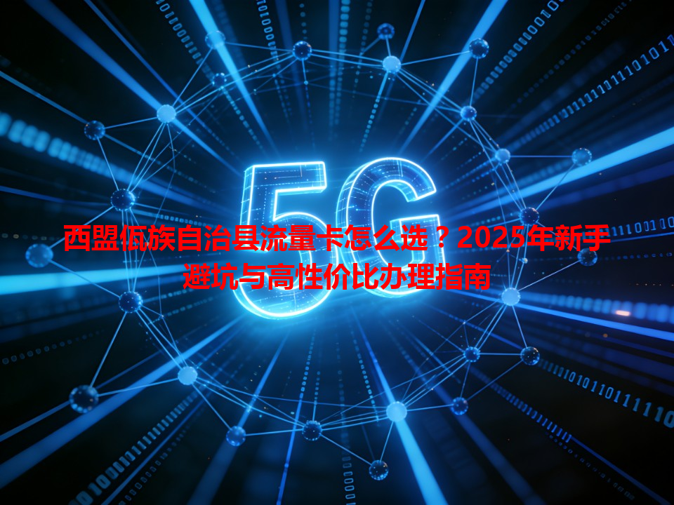 西盟佤族自治县流量卡怎么选？2025年新手避坑与高性价比办理指南